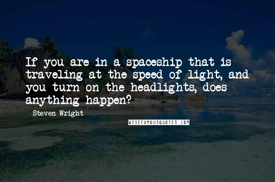 Steven Wright quotes: If you are in a spaceship that is traveling at the speed of light, and you turn on the headlights, does anything happen?