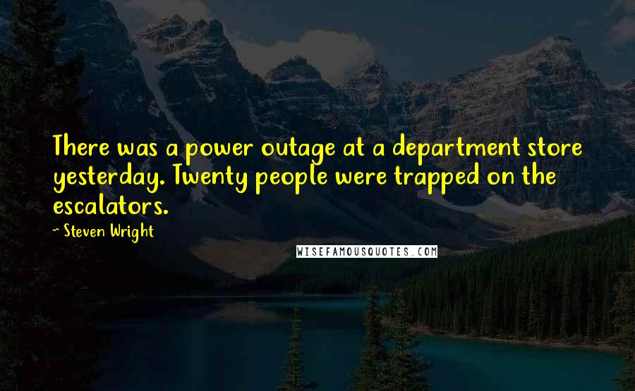 Steven Wright quotes: There was a power outage at a department store yesterday. Twenty people were trapped on the escalators.