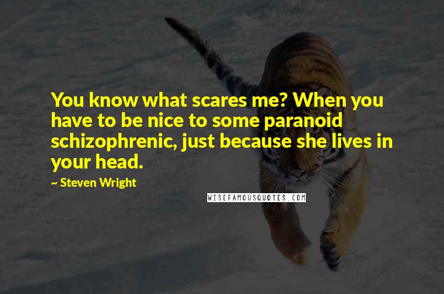 Steven Wright quotes: You know what scares me? When you have to be nice to some paranoid schizophrenic, just because she lives in your head.