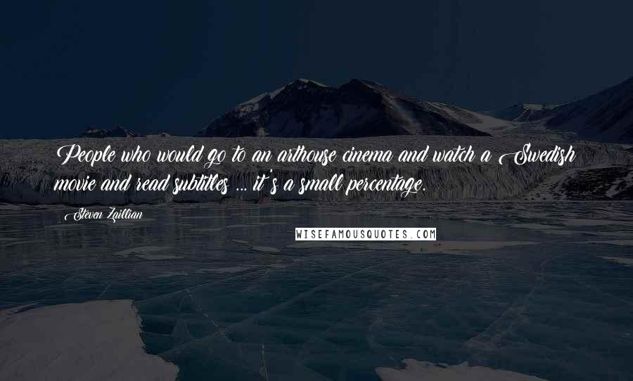 Steven Zaillian quotes: People who would go to an arthouse cinema and watch a Swedish movie and read subtitles ... it's a small percentage.