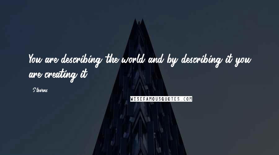 Stevens quotes: You are describing the world and by describing it you are creating it