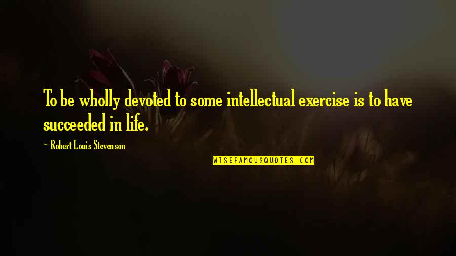 Stevenson Robert Louis Quotes By Robert Louis Stevenson: To be wholly devoted to some intellectual exercise