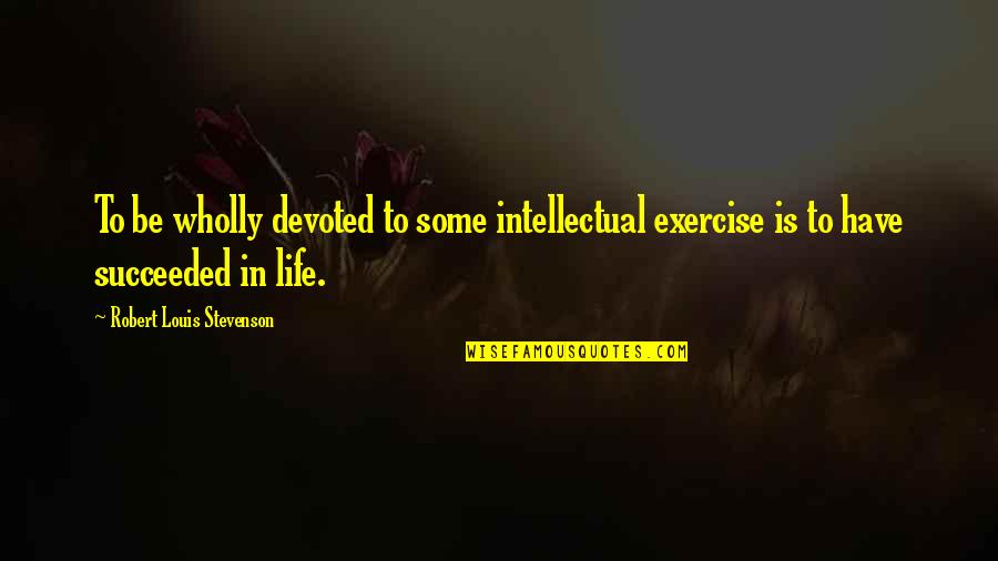 Stevenson Robert Louis Quotes By Robert Louis Stevenson: To be wholly devoted to some intellectual exercise Stevenson Robert Louis Quotes By Robert Louis Stevenson: To be wholly devoted to some intellectual exercise