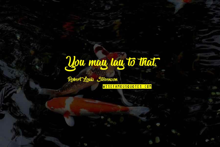 Stevenson Robert Louis Quotes By Robert Louis Stevenson: You may lay to that. Stevenson Robert Louis Quotes By Robert Louis Stevenson: You may lay to that.