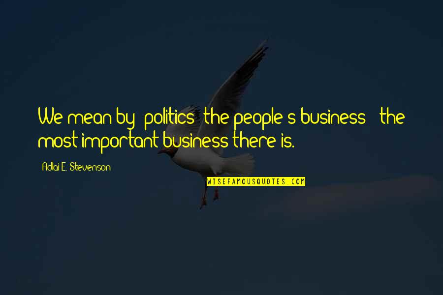 Stevenson's Quotes By Adlai E. Stevenson: We mean by 'politics' the people's business -