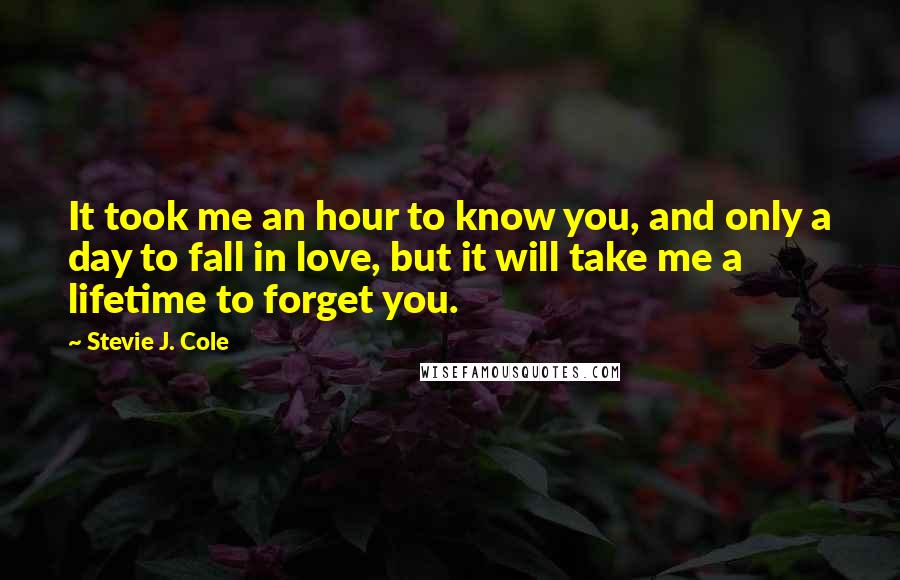 Stevie J. Cole quotes: It took me an hour to know you, and only a day to fall in love, but it will take me a lifetime to forget you.