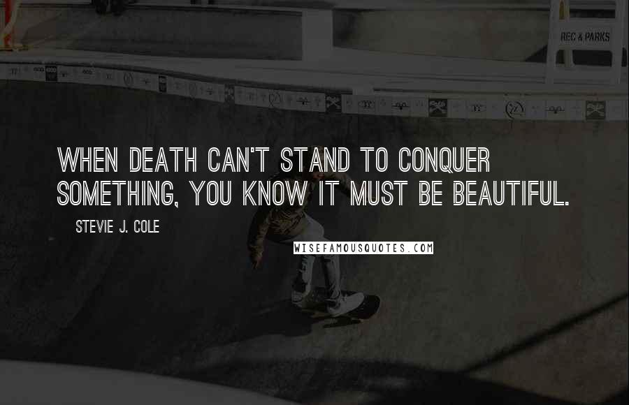 Stevie J. Cole quotes: When death can't stand to conquer something, you know it must be beautiful.