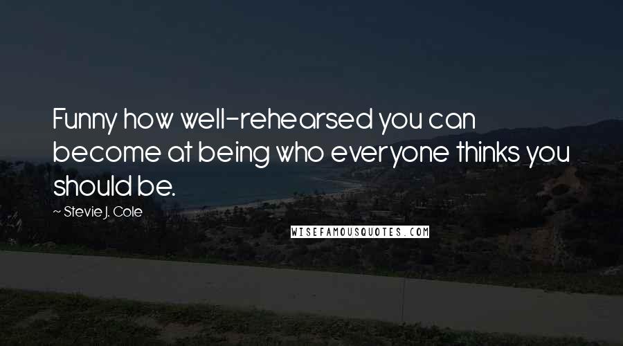 Stevie J. Cole quotes: Funny how well-rehearsed you can become at being who everyone thinks you should be.