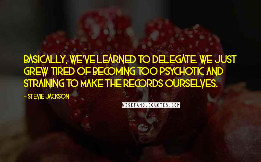 Stevie Jackson quotes: Basically, we've learned to delegate. We just grew tired of becoming too psychotic and straining to make the records ourselves.