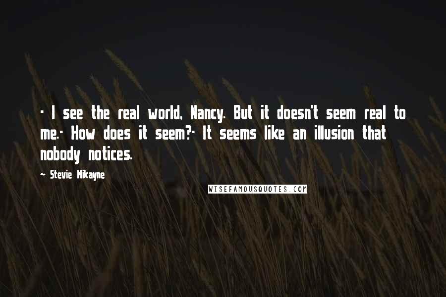 Stevie Mikayne quotes: - I see the real world, Nancy. But it doesn't seem real to me.- How does it seem?- It seems like an illusion that nobody notices.