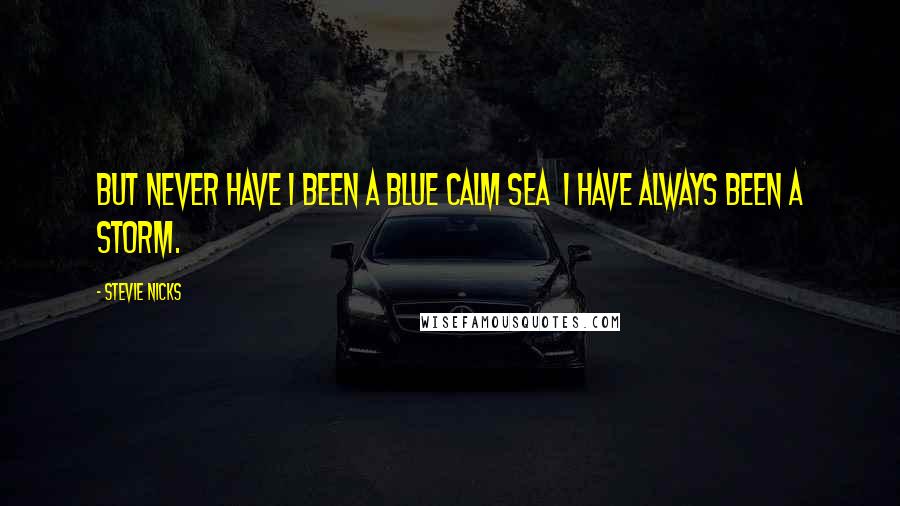 Stevie Nicks quotes: But never have I been a blue calm sea I have always been a storm.