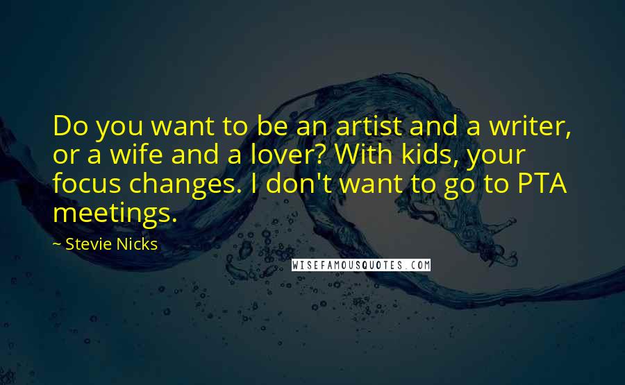 Stevie Nicks quotes: Do you want to be an artist and a writer, or a wife and a lover? With kids, your focus changes. I don't want to go to PTA meetings.