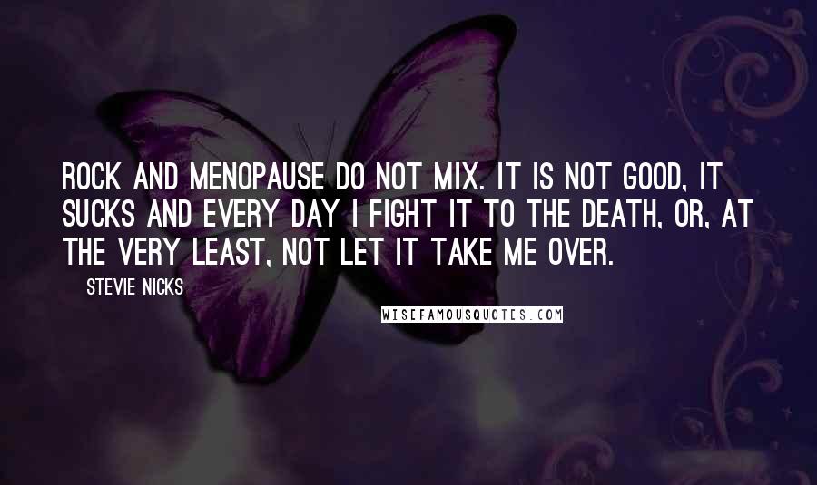 Stevie Nicks quotes: Rock and menopause do not mix. It is not good, it sucks and every day I fight it to the death, or, at the very least, not let it take