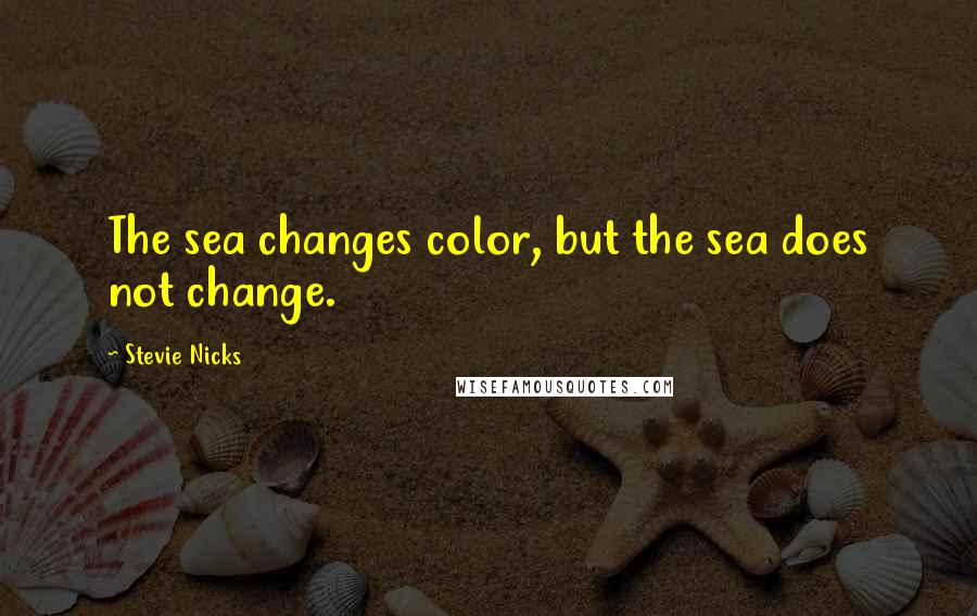 Stevie Nicks quotes: The sea changes color, but the sea does not change.