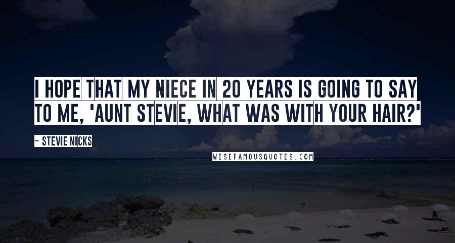 Stevie Nicks quotes: I hope that my niece in 20 years is going to say to me, 'Aunt Stevie, what was with your hair?'