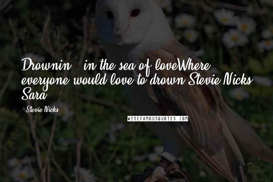 Stevie Nicks quotes: Drownin', in the sea of loveWhere everyone would love to drown.Stevie Nicks Sara