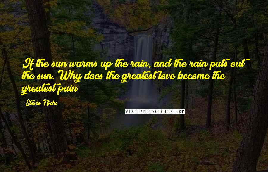 Stevie Nicks quotes: If the sun warms up the rain, and the rain puts out the sun. Why does the greatest love become the greatest pain?