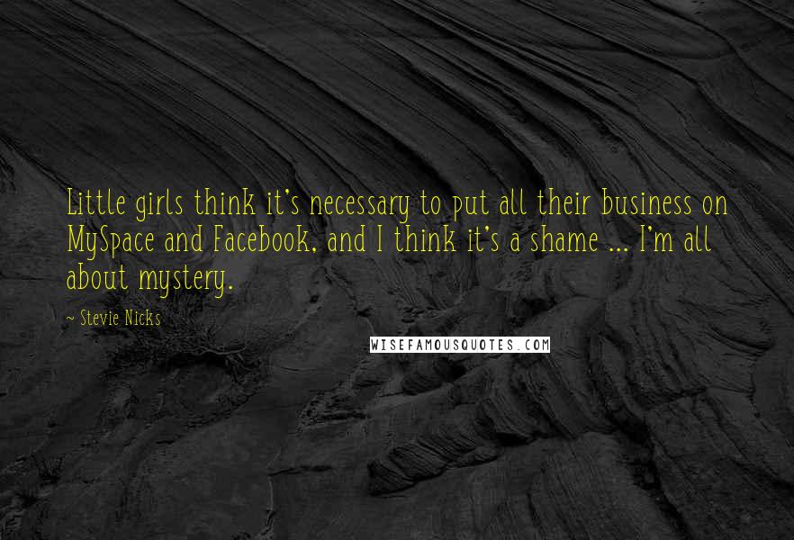 Stevie Nicks quotes: Little girls think it's necessary to put all their business on MySpace and Facebook, and I think it's a shame ... I'm all about mystery.