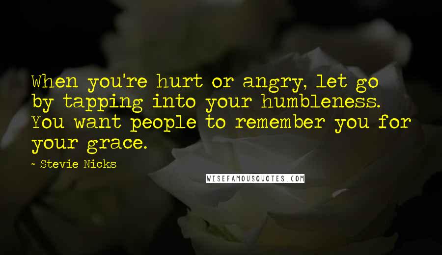 Stevie Nicks quotes: When you're hurt or angry, let go by tapping into your humbleness. You want people to remember you for your grace.