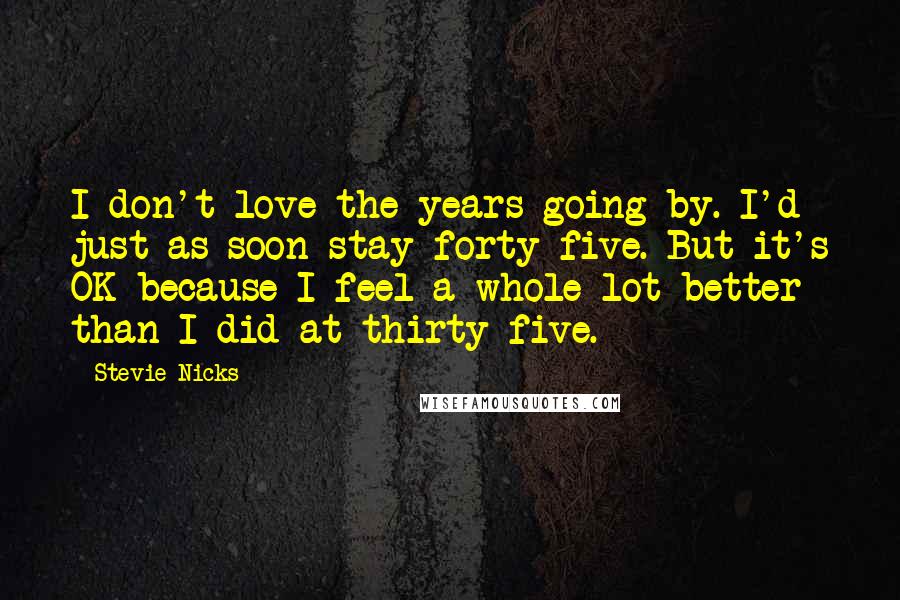 Stevie Nicks quotes: I don't love the years going by. I'd just as soon stay forty-five. But it's OK because I feel a whole lot better than I did at thirty-five.