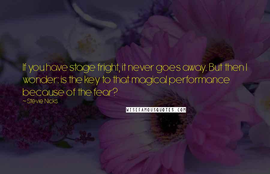 Stevie Nicks quotes: If you have stage fright, it never goes away. But then I wonder: is the key to that magical performance because of the fear?
