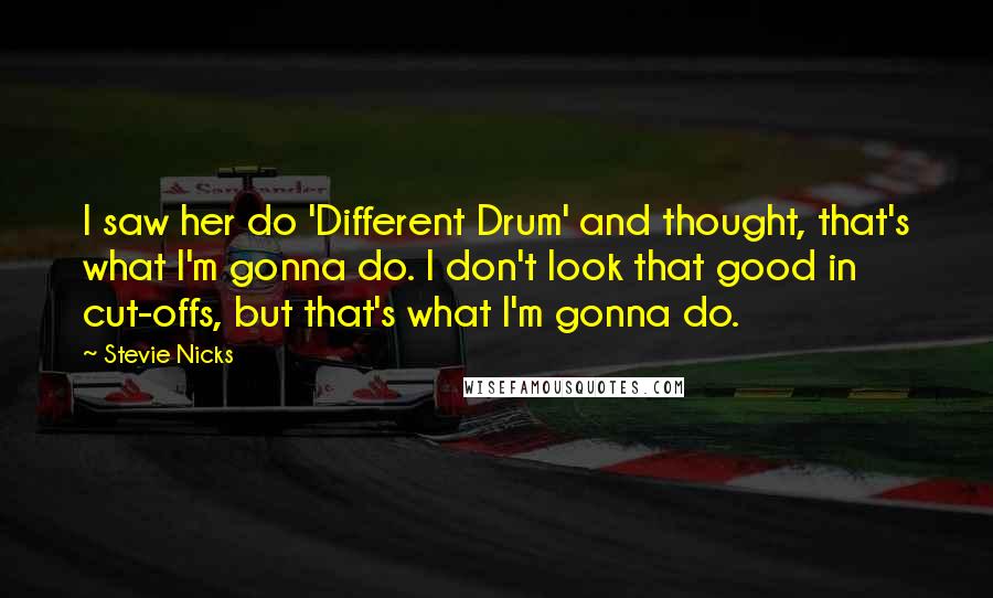 Stevie Nicks quotes: I saw her do 'Different Drum' and thought, that's what I'm gonna do. I don't look that good in cut-offs, but that's what I'm gonna do.