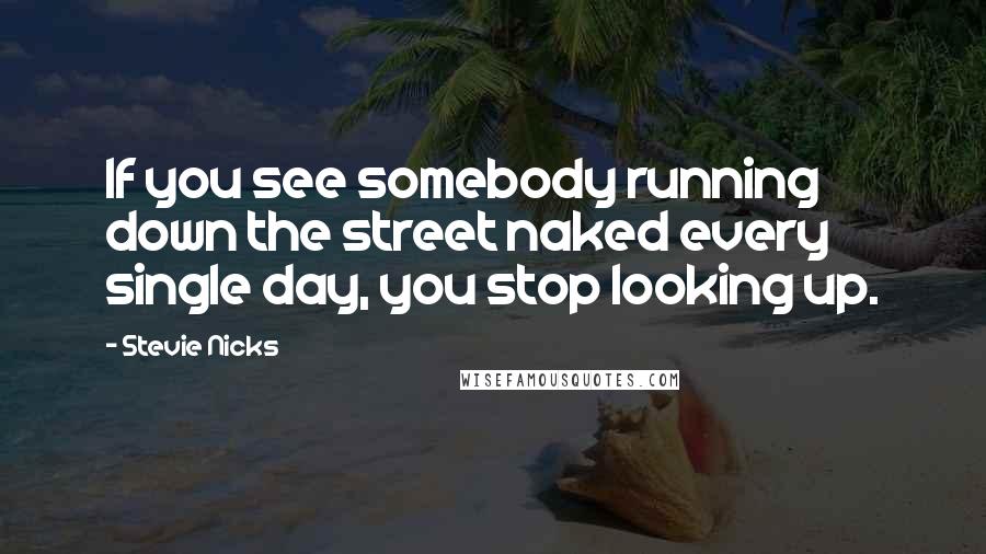 Stevie Nicks quotes: If you see somebody running down the street naked every single day, you stop looking up.