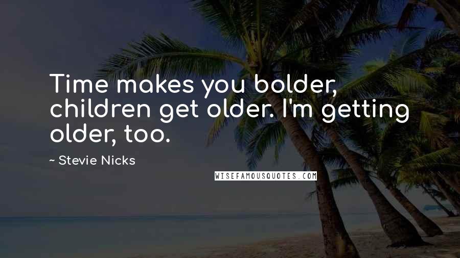 Stevie Nicks quotes: Time makes you bolder, children get older. I'm getting older, too.