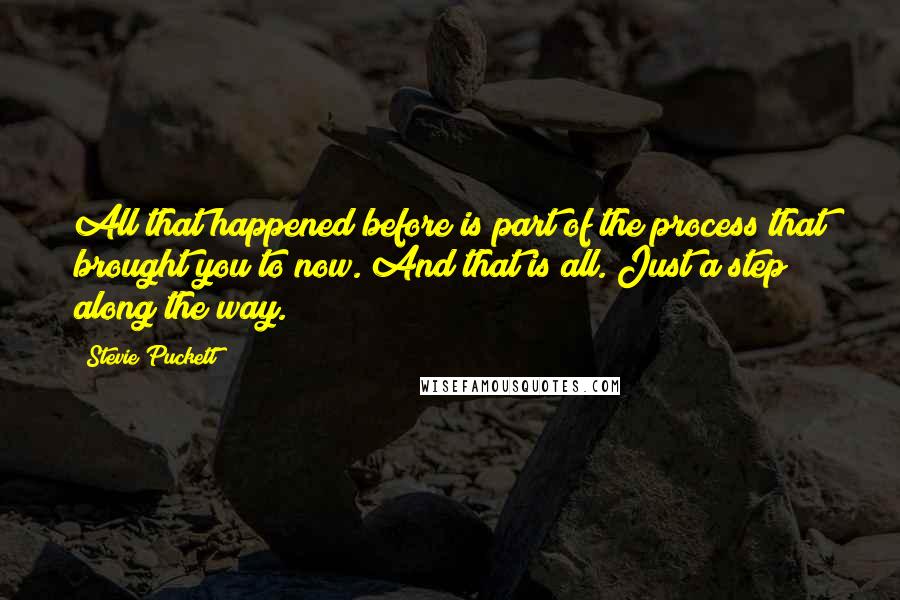 Stevie Puckett quotes: All that happened before is part of the process that brought you to now. And that is all. Just a step along the way.