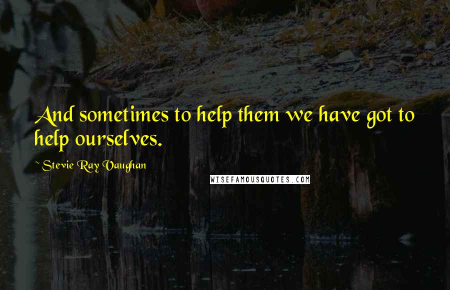 Stevie Ray Vaughan quotes: And sometimes to help them we have got to help ourselves.