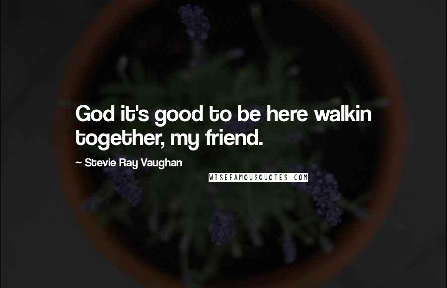 Stevie Ray Vaughan quotes: God it's good to be here walkin together, my friend.