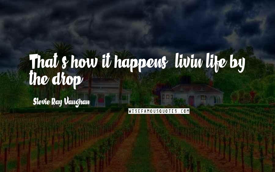 Stevie Ray Vaughan quotes: That's how it happens, livin life by the drop.