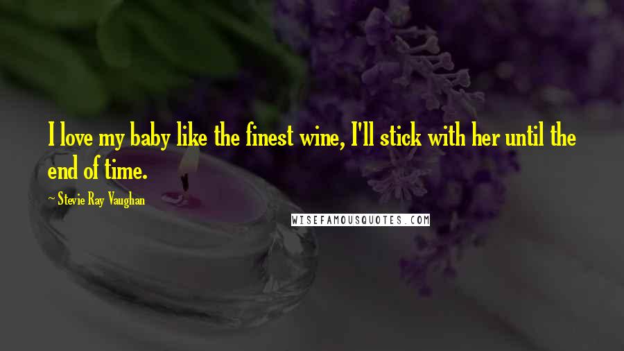 Stevie Ray Vaughan quotes: I love my baby like the finest wine, I'll stick with her until the end of time.
