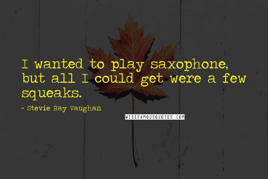 Stevie Ray Vaughan quotes: I wanted to play saxophone, but all I could get were a few squeaks.