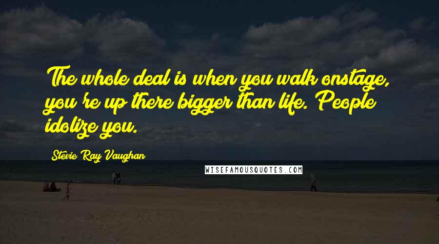 Stevie Ray Vaughan quotes: The whole deal is when you walk onstage, you're up there bigger than life. People idolize you.