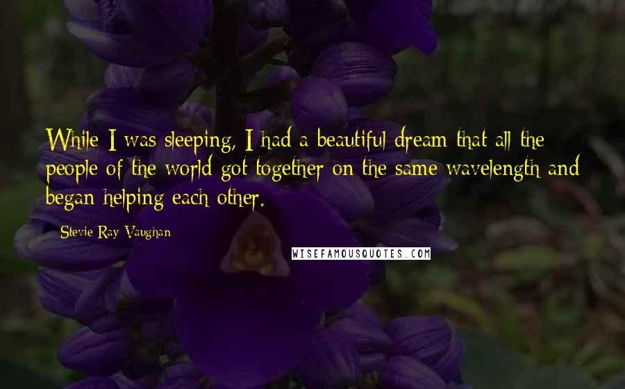 Stevie Ray Vaughan quotes: While I was sleeping, I had a beautiful dream that all the people of the world got together on the same wavelength and began helping each other.