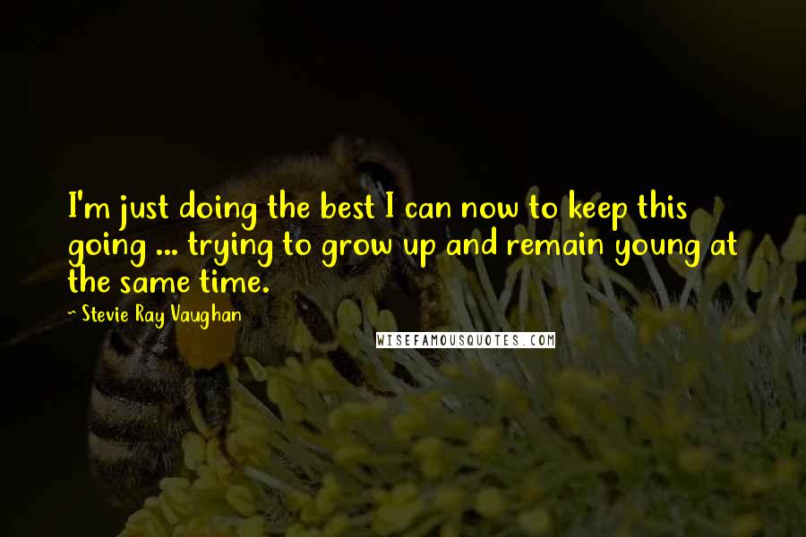 Stevie Ray Vaughan quotes: I'm just doing the best I can now to keep this going ... trying to grow up and remain young at the same time.