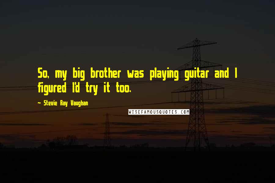 Stevie Ray Vaughan quotes: So, my big brother was playing guitar and I figured I'd try it too.