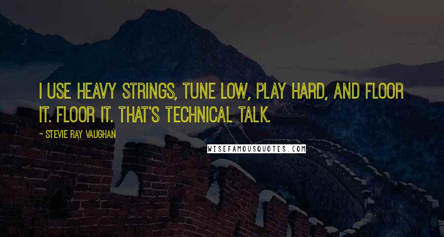 Stevie Ray Vaughan quotes: I use heavy strings, tune low, play hard, and floor it. Floor it. That's technical talk.