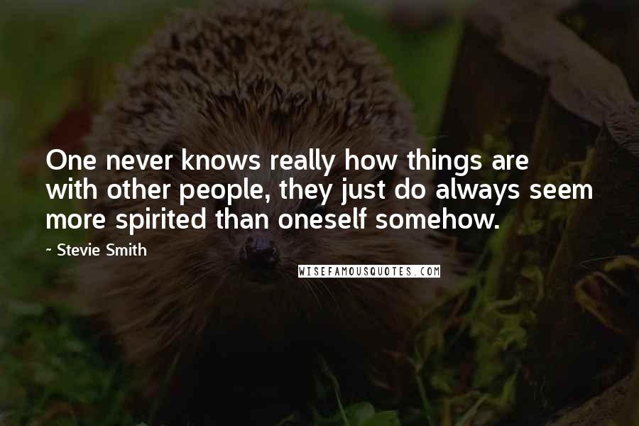 Stevie Smith quotes: One never knows really how things are with other people, they just do always seem more spirited than oneself somehow.