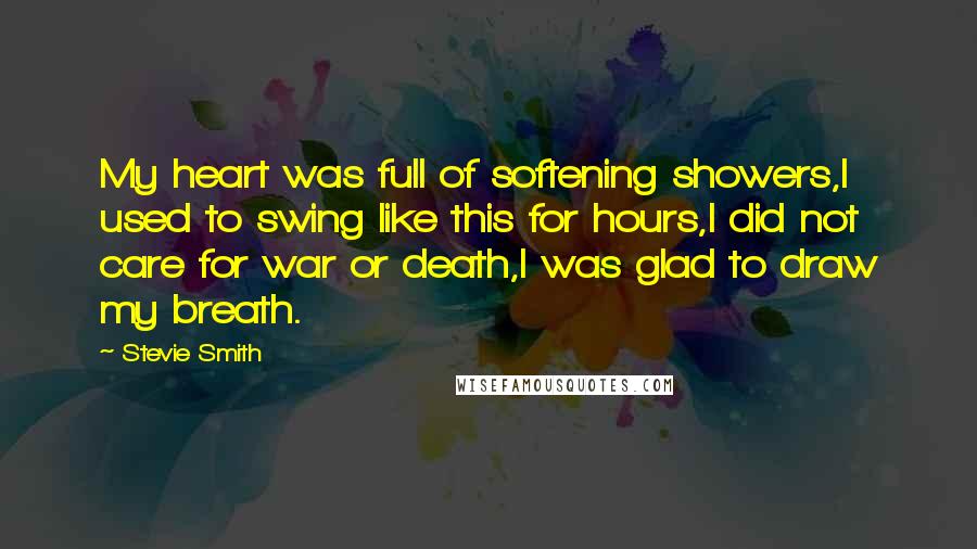 Stevie Smith quotes: My heart was full of softening showers,I used to swing like this for hours,I did not care for war or death,I was glad to draw my breath.