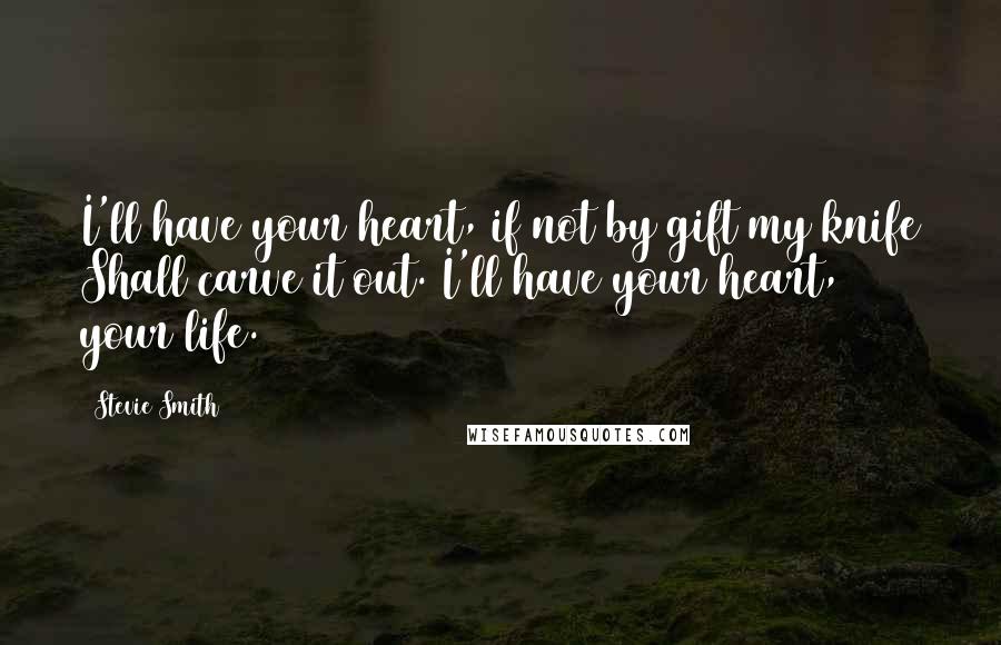 Stevie Smith quotes: I'll have your heart, if not by gift my knife Shall carve it out. I'll have your heart, your life.