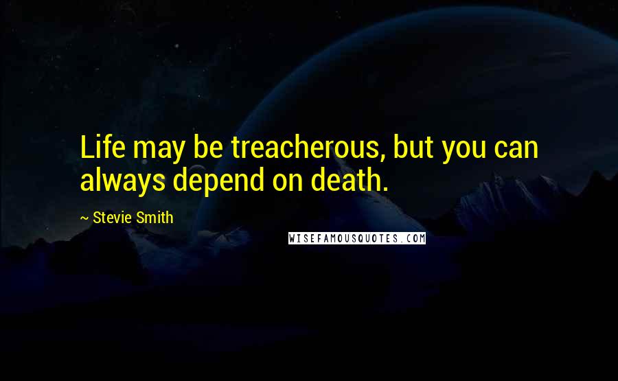 Stevie Smith quotes: Life may be treacherous, but you can always depend on death.