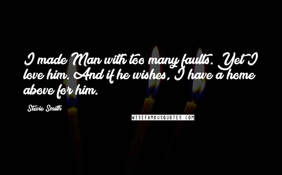 Stevie Smith quotes: I made Man with too many faults. Yet I love him. And if he wishes, I have a home above for him.