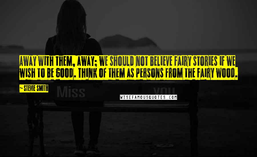 Stevie Smith quotes: Away with them, away; we should not believe fairy stories if we wish to be good. Think of them as persons from the fairy wood.