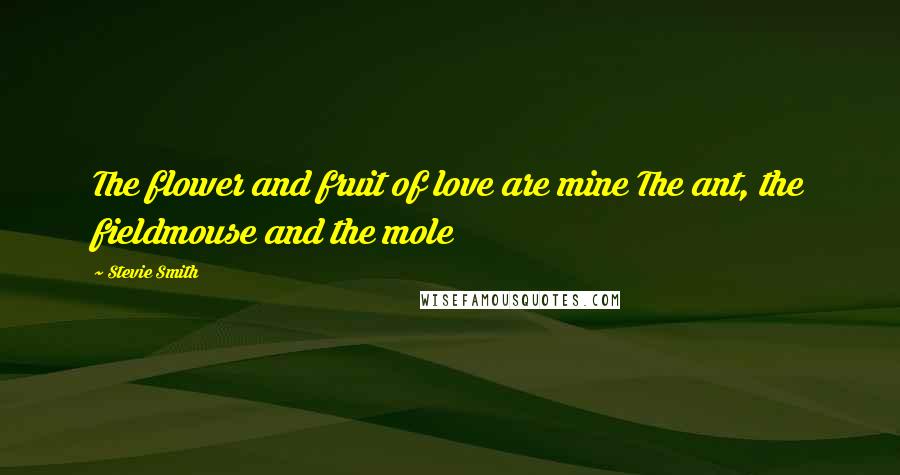 Stevie Smith quotes: The flower and fruit of love are mine The ant, the fieldmouse and the mole