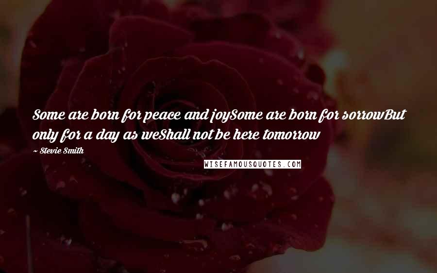 Stevie Smith quotes: Some are born for peace and joySome are born for sorrowBut only for a day as weShall not be here tomorrow