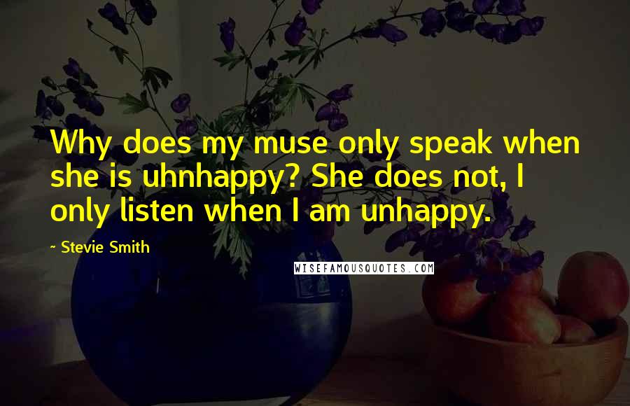 Stevie Smith quotes: Why does my muse only speak when she is uhnhappy? She does not, I only listen when I am unhappy.