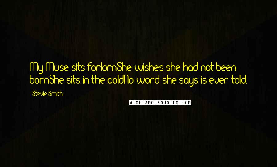 Stevie Smith quotes: My Muse sits forlornShe wishes she had not been bornShe sits in the coldNo word she says is ever told.