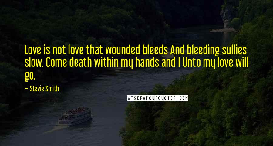 Stevie Smith quotes: Love is not love that wounded bleeds And bleeding sullies slow. Come death within my hands and I Unto my love will go.